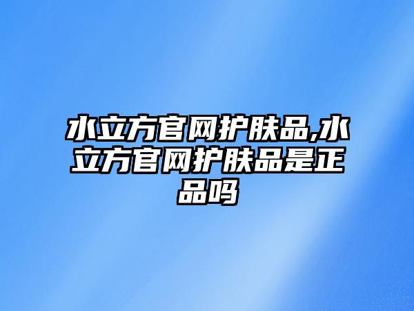 水立方官網護膚品,水立方官網護膚品是正品嗎