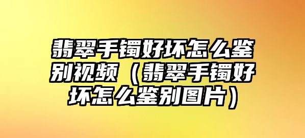 翡翠手鐲好壞怎么鑒別視頻（翡翠手鐲好壞怎么鑒別圖片）