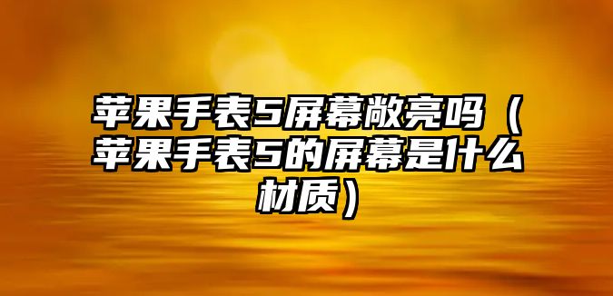 蘋(píng)果手表5屏幕敞亮嗎（蘋(píng)果手表5的屏幕是什么材質(zhì)）