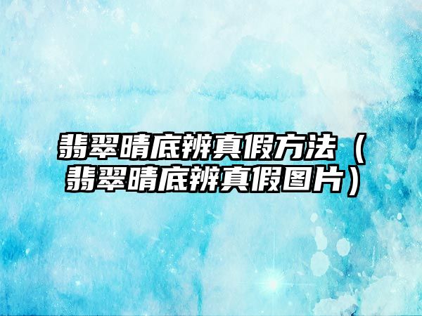 翡翠晴底辨真假方法（翡翠晴底辨真假圖片）