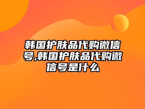 韓國(guó)護(hù)膚品代購(gòu)微信號(hào),韓國(guó)護(hù)膚品代購(gòu)微信號(hào)是什么