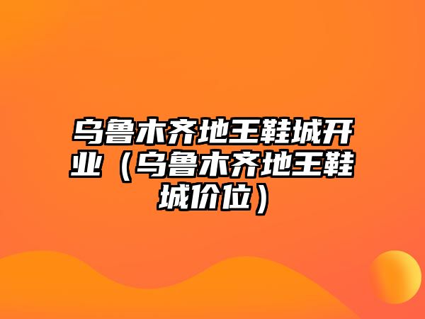 烏魯木齊地王鞋城開業（烏魯木齊地王鞋城價位）