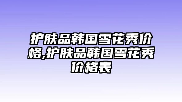 護(hù)膚品韓國雪花秀價(jià)格,護(hù)膚品韓國雪花秀價(jià)格表