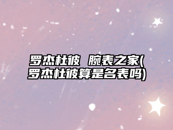 羅杰杜彼 腕表之家(羅杰杜彼算是名表嗎)