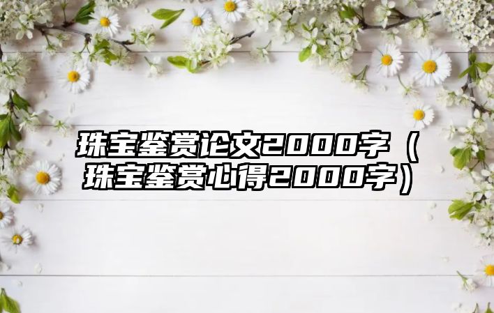 珠寶鑒賞論文2000字（珠寶鑒賞心得2000字）