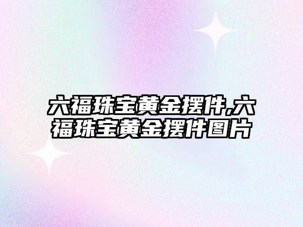 六福珠寶黃金擺件,六福珠寶黃金擺件圖片