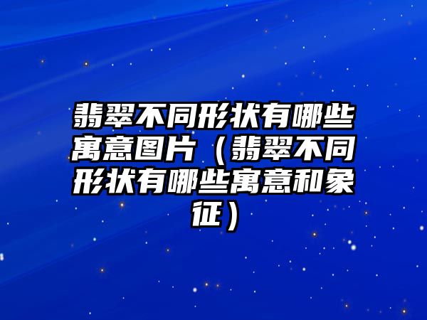 翡翠不同形狀有哪些寓意圖片（翡翠不同形狀有哪些寓意和象征）