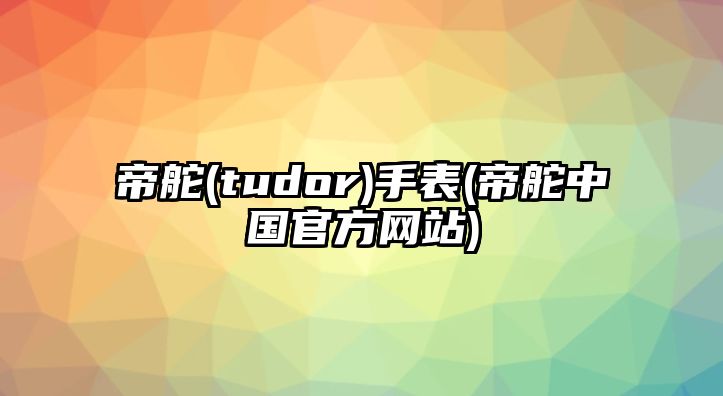 帝舵(tudor)手表(帝舵中國官方網站)