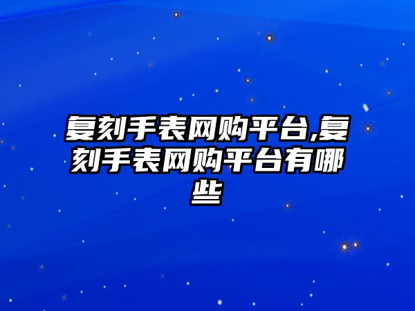 復刻手表網購平臺,復刻手表網購平臺有哪些