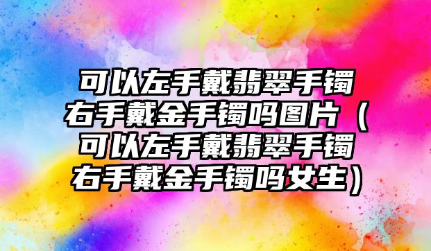 可以左手戴翡翠手鐲右手戴金手鐲嗎圖片（可以左手戴翡翠手鐲右手戴金手鐲嗎女生）