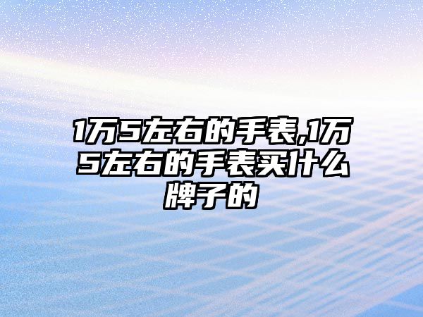 1萬5左右的手表,1萬5左右的手表買什么牌子的