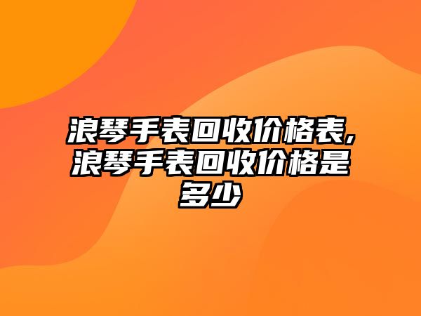 浪琴手表回收價格表,浪琴手表回收價格是多少