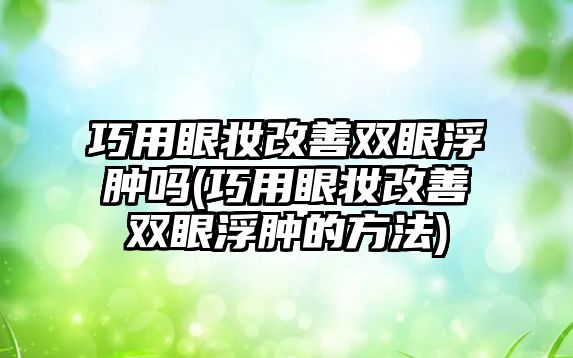 巧用眼妝改善雙眼浮腫嗎(巧用眼妝改善雙眼浮腫的方法)