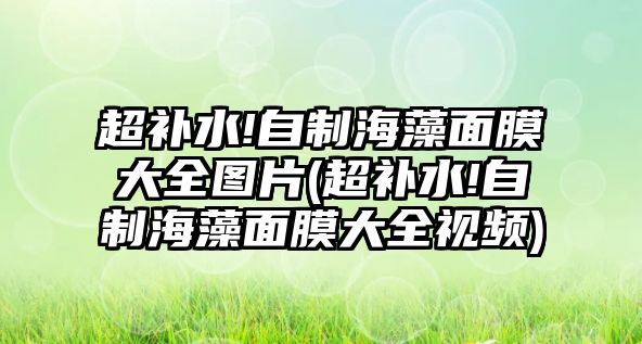 超補水!自制海藻面膜大全圖片(超補水!自制海藻面膜大全視頻)