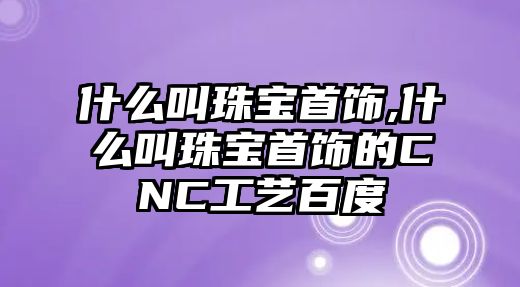 什么叫珠寶首飾,什么叫珠寶首飾的CNC工藝百度