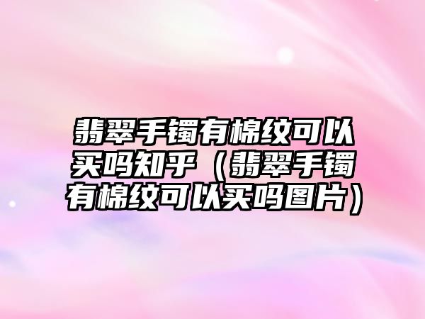 翡翠手鐲有棉紋可以買嗎知乎（翡翠手鐲有棉紋可以買嗎圖片）