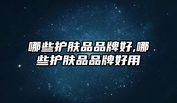 哪些護(hù)膚品品牌好,哪些護(hù)膚品品牌好用