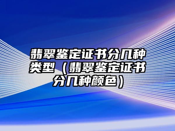 翡翠鑒定證書分幾種類型（翡翠鑒定證書分幾種顏色）