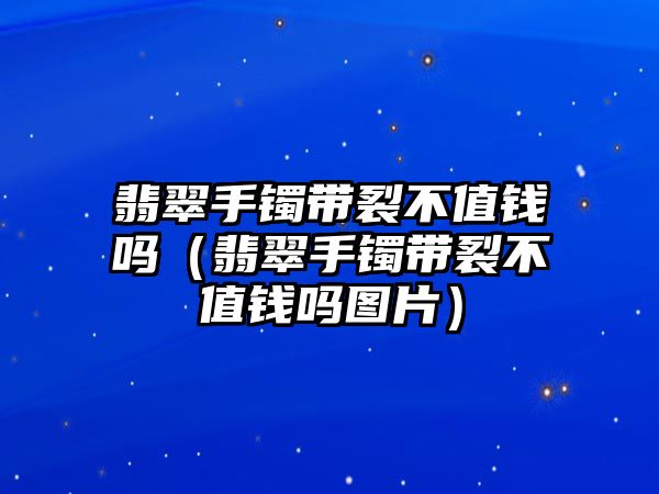 翡翠手鐲帶裂不值錢嗎（翡翠手鐲帶裂不值錢嗎圖片）