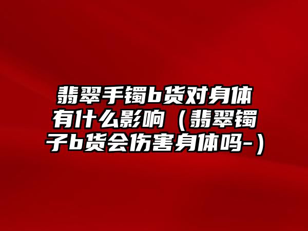 翡翠手鐲b貨對身體有什么影響（翡翠鐲子b貨會傷害身體嗎-）