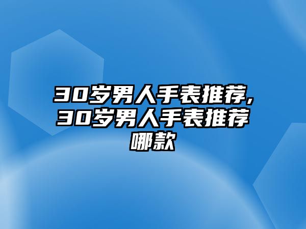 30歲男人手表推薦,30歲男人手表推薦哪款