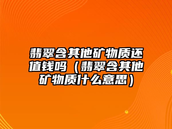 翡翠含其他礦物質(zhì)還值錢嗎（翡翠含其他礦物質(zhì)什么意思）