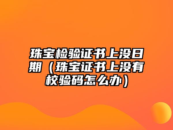 珠寶檢驗證書上沒日期（珠寶證書上沒有校驗碼怎么辦）