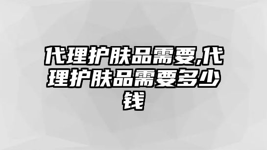 代理護膚品需要,代理護膚品需要多少錢