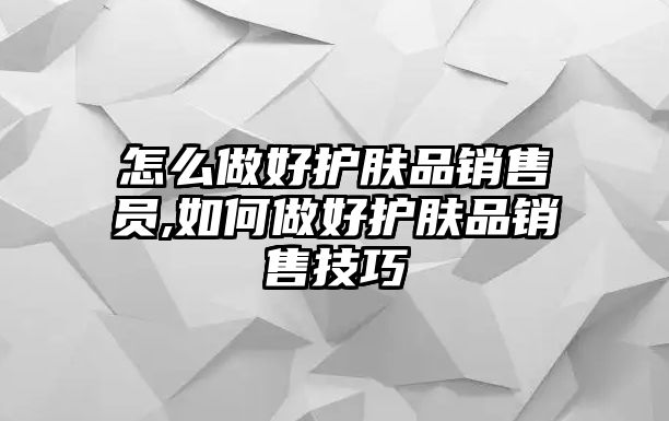 怎么做好護(hù)膚品銷售員,如何做好護(hù)膚品銷售技巧