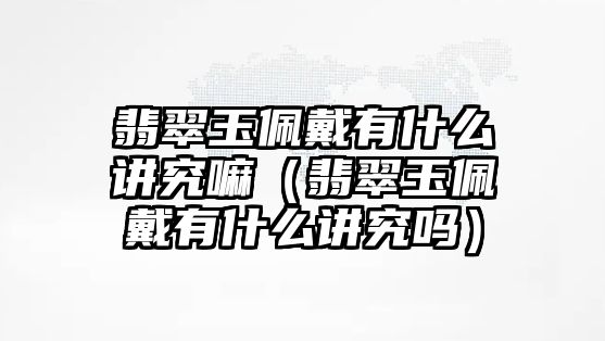 翡翠玉佩戴有什么講究嘛（翡翠玉佩戴有什么講究嗎）