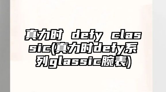 真力時 defy classic(真力時defy系列g(shù)lassic腕表)