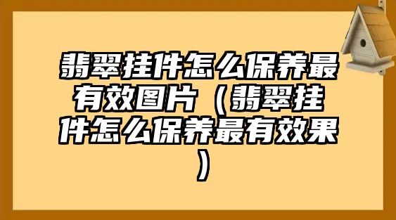 翡翠掛件怎么保養最有效圖片（翡翠掛件怎么保養最有效果）