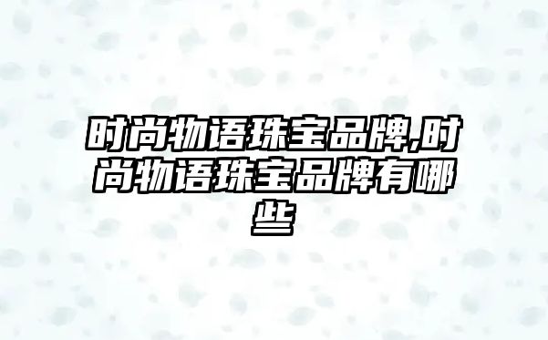 時尚物語珠寶品牌,時尚物語珠寶品牌有哪些