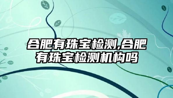 合肥有珠寶檢測,合肥有珠寶檢測機構嗎