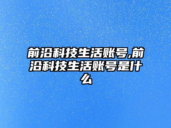 前沿科技生活賬號,前沿科技生活賬號是什么