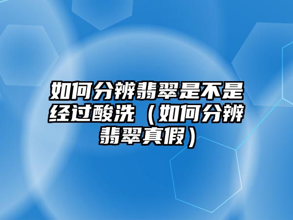 如何分辨翡翠是不是經(jīng)過酸洗（如何分辨翡翠真假）