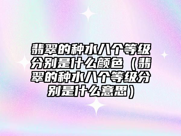 翡翠的種水八個等級分別是什么顏色（翡翠的種水八個等級分別是什么意思）