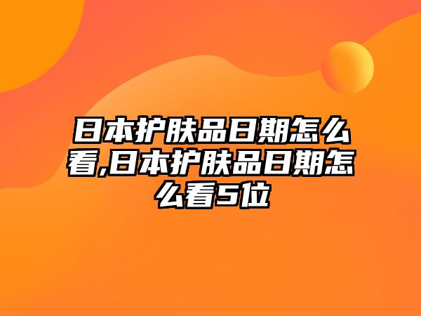 日本護膚品日期怎么看,日本護膚品日期怎么看5位