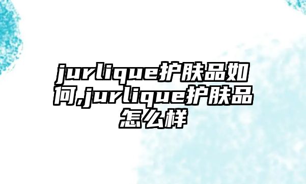 jurlique護膚品如何,jurlique護膚品怎么樣