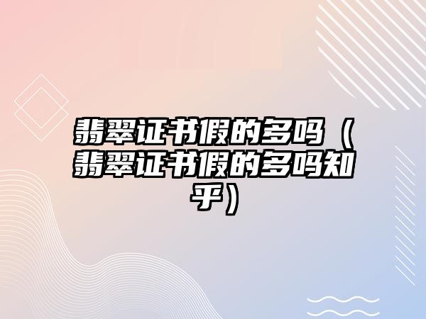 翡翠證書假的多嗎（翡翠證書假的多嗎知乎）