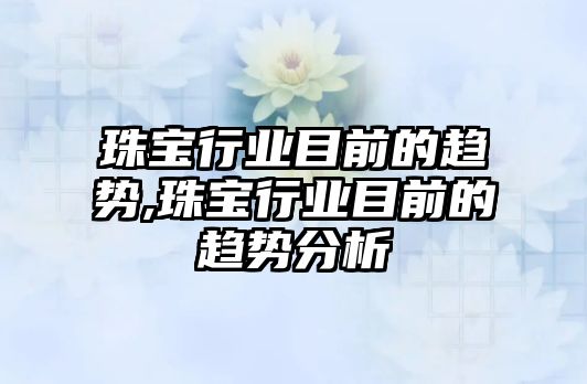 珠寶行業目前的趨勢,珠寶行業目前的趨勢分析