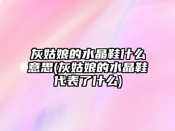 灰姑娘的水晶鞋什么意思(灰姑娘的水晶鞋代表了什么)