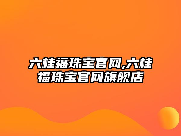 六桂福珠寶官網,六桂福珠寶官網旗艦店