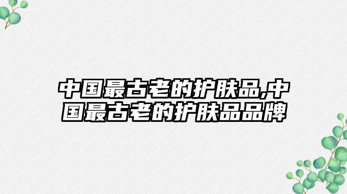 中國(guó)最古老的護(hù)膚品,中國(guó)最古老的護(hù)膚品品牌