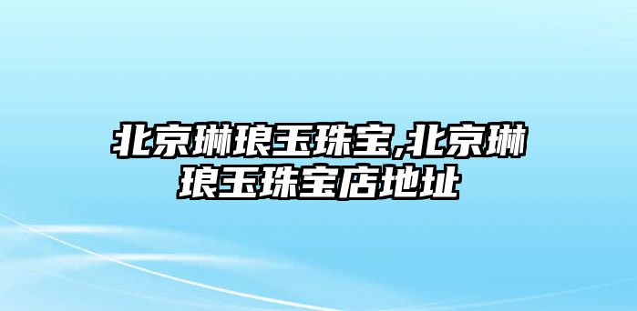 北京琳瑯玉珠寶,北京琳瑯玉珠寶店地址