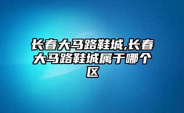 長春大馬路鞋城,長春大馬路鞋城屬于哪個區