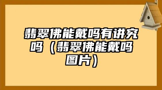 翡翠佛能戴嗎有講究嗎（翡翠佛能戴嗎圖片）