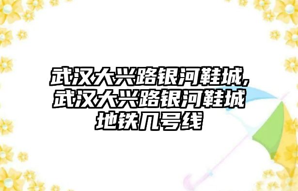 武漢大興路銀河鞋城,武漢大興路銀河鞋城地鐵幾號線