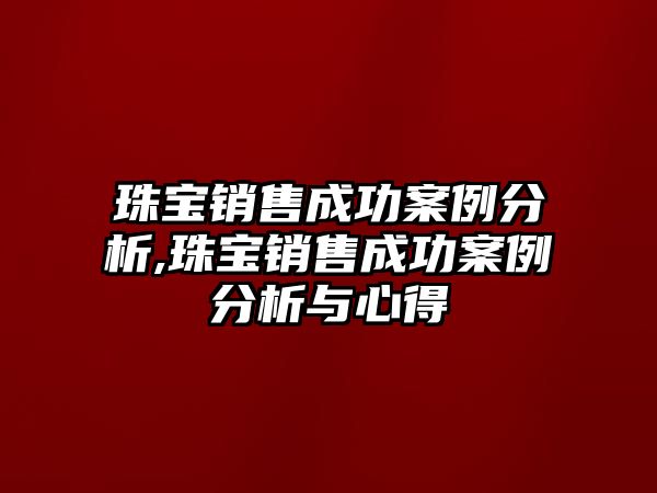 珠寶銷售成功案例分析,珠寶銷售成功案例分析與心得