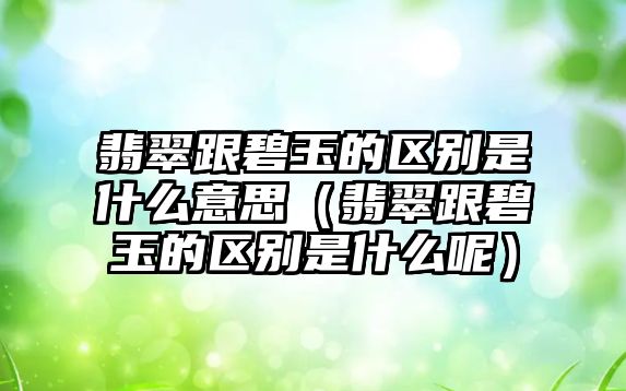 翡翠跟碧玉的區(qū)別是什么意思（翡翠跟碧玉的區(qū)別是什么呢）